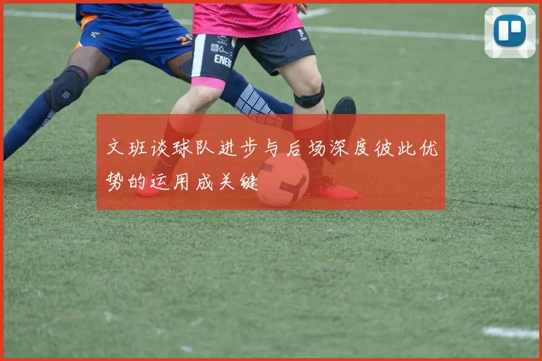 文班谈球队进步与后场深度彼此优势的运用成关键