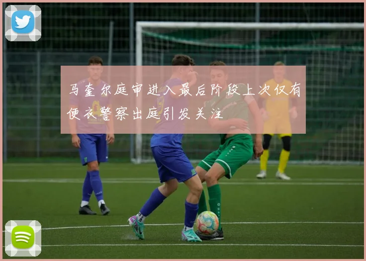 马奎尔庭审进入最后阶段上次仅有便衣警察出庭引发关注