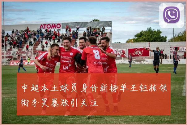 中超本土球员身价新榜单王钰栋领衔李昊暴涨引关注