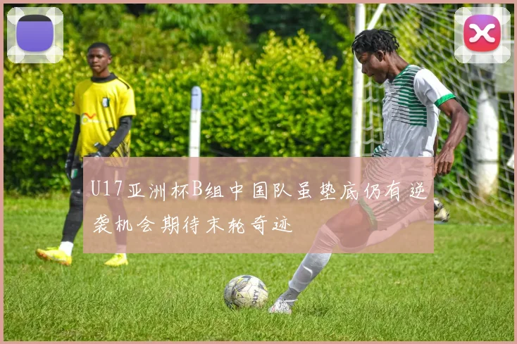 U17亚洲杯B组中国队虽垫底仍有逆袭机会期待末轮奇迹