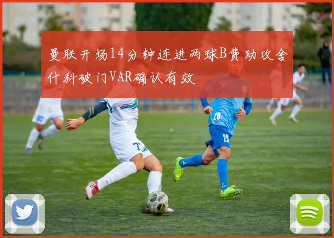 曼联开场14分钟连进两球B费助攻舍什科破门VAR确认有效