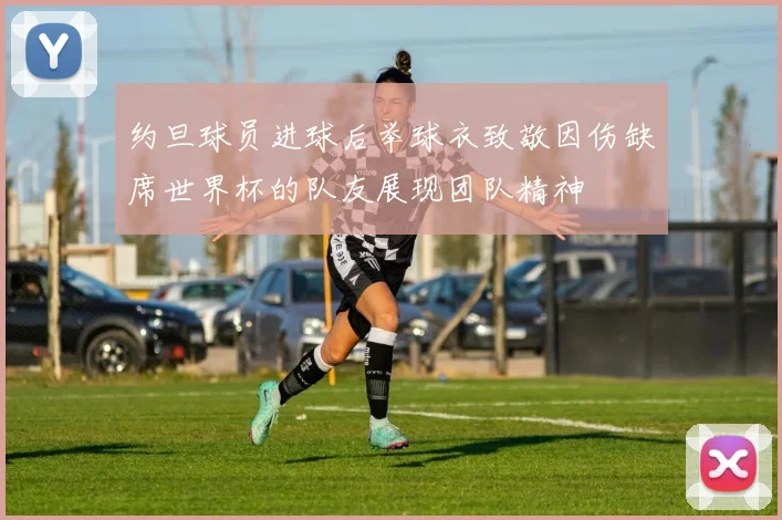 约旦球员进球后举球衣致敬因伤缺席世界杯的队友展现团队精神