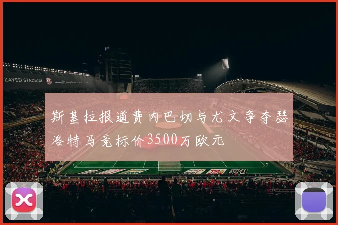 斯基拉报道费内巴切与尤文争夺瑟洛特马竞标价3500万欧元