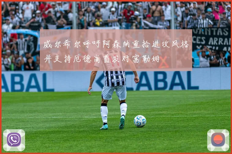 威尔希尔呼吁阿森纳重拾进攻风格并支持厄德高首发对富勒姆