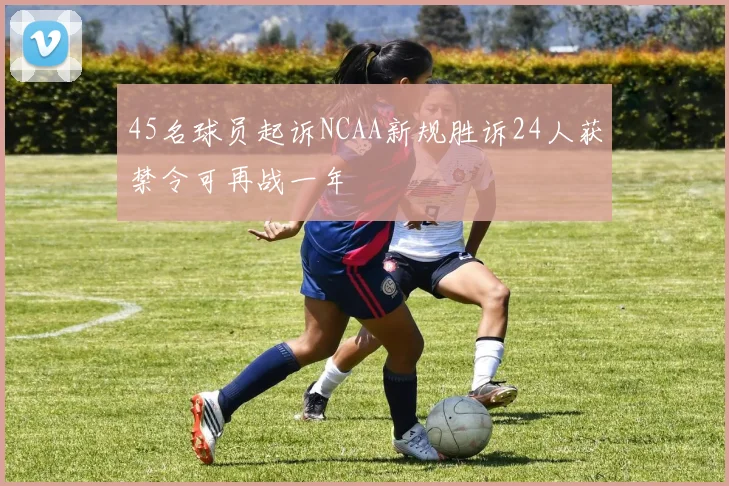 45名球员起诉NCAA新规胜诉24人获禁令可再战一年