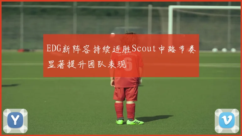 EDG新阵容持续连胜Scout中路节奏显著提升团队表现