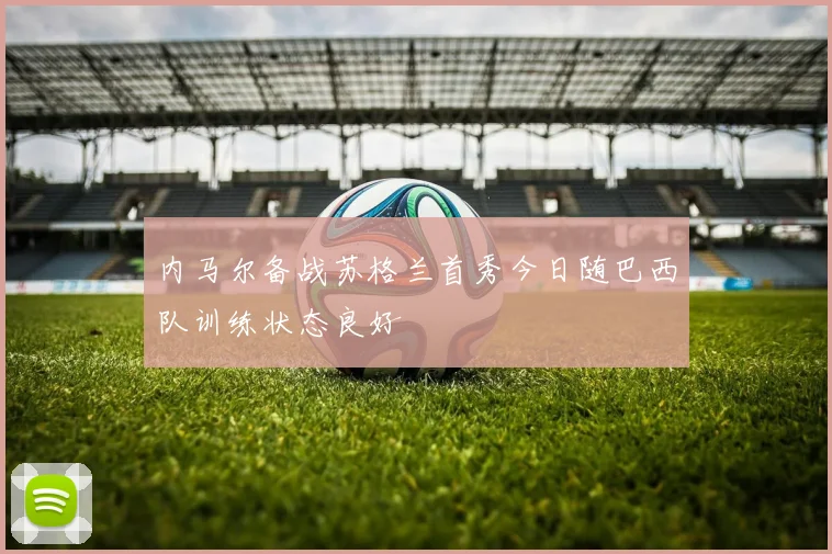 内马尔备战苏格兰首秀今日随巴西队训练状态良好