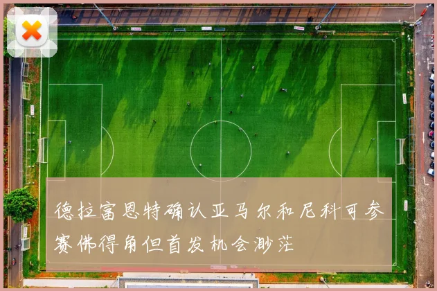 德拉富恩特确认亚马尔和尼科可参赛佛得角但首发机会渺茫
