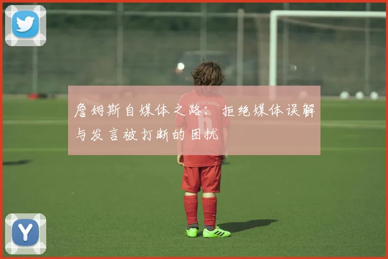 詹姆斯自媒体之路：拒绝媒体误解与发言被打断的困扰
