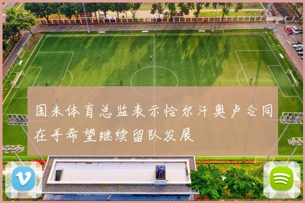 国米体育总监表示恰尔汗奥卢合同在手希望继续留队发展
