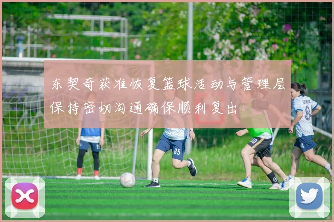 东契奇获准恢复篮球活动与管理层保持密切沟通确保顺利复出