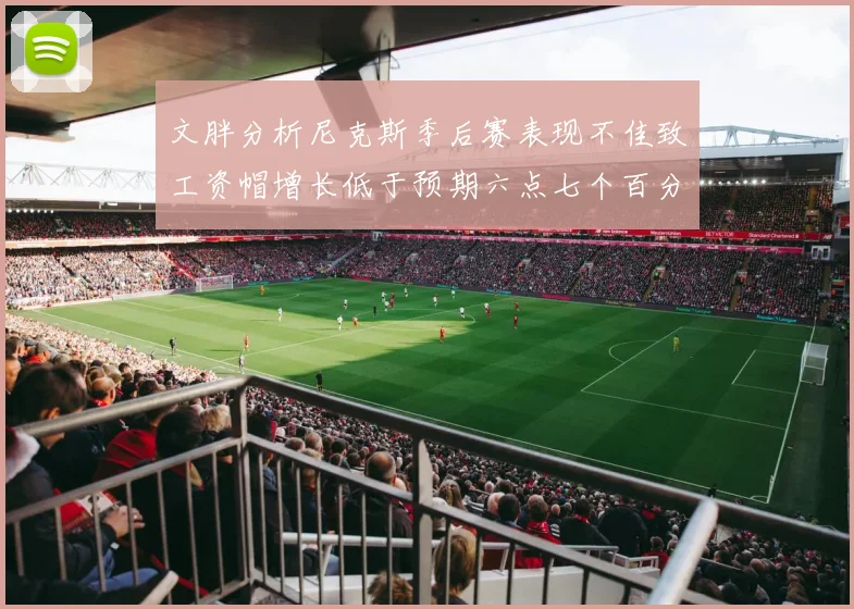 文胖分析尼克斯季后赛表现不佳致工资帽增长低于预期六点七个百分点