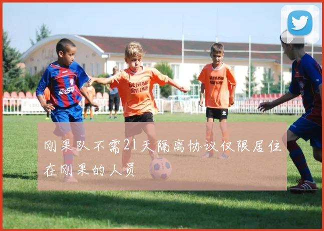 刚果队不需21天隔离协议仅限居住在刚果的人员