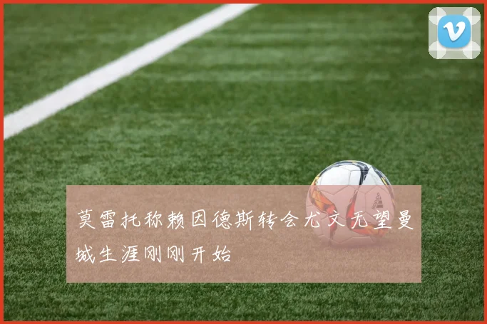 莫雷托称赖因德斯转会尤文无望曼城生涯刚刚开始