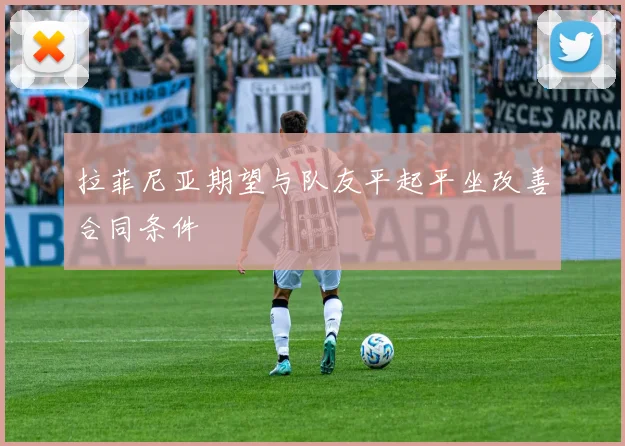 拉菲尼亚期望与队友平起平坐改善合同条件