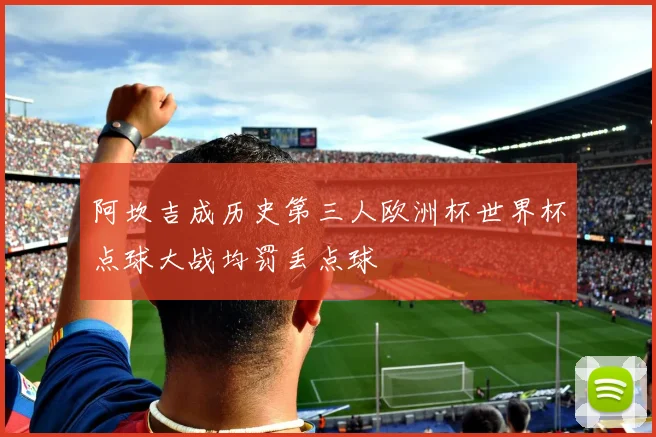 阿坎吉成历史第三人欧洲杯世界杯点球大战均罚丢点球