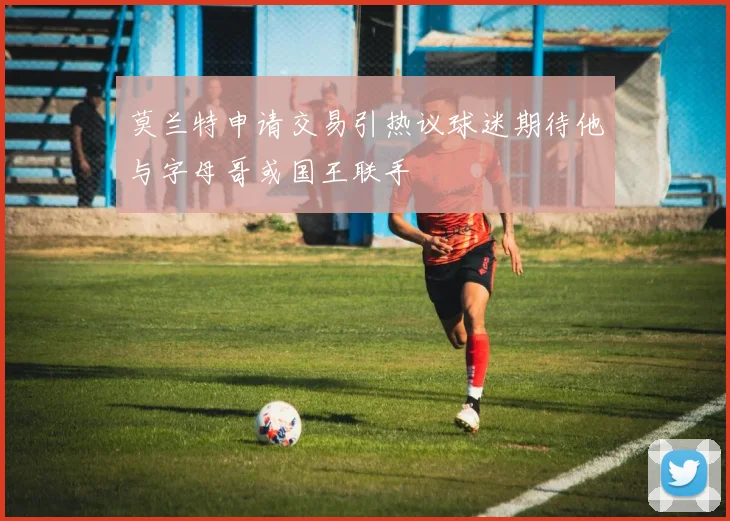 莫兰特申请交易引热议球迷期待他与字母哥或国王联手