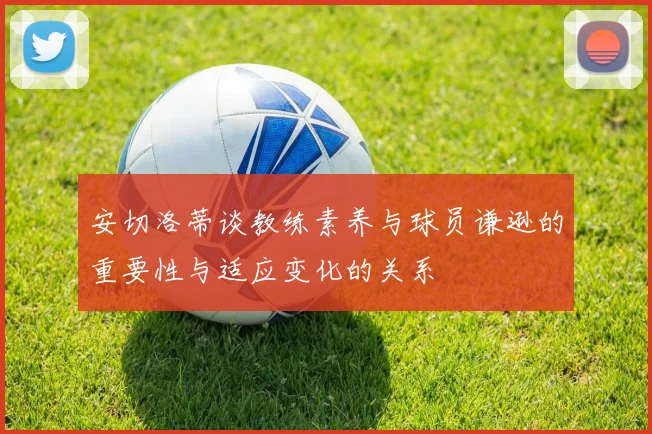 安切洛蒂谈教练素养与球员谦逊的重要性与适应变化的关系