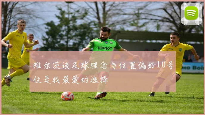维尔茨谈足球理念与位置偏好10号位是我最爱的选择